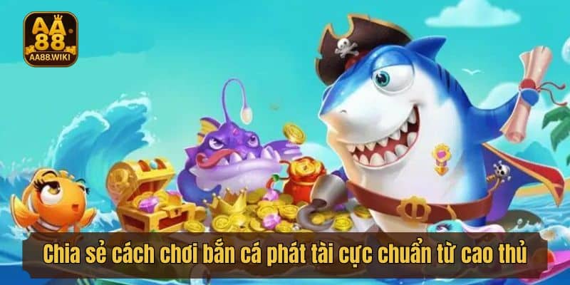 Chia sẻ cách chơi bắn cá phát tài cực chuẩn từ cao thủ