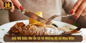 Giải Mã Giấc Mơ Ăn Cá Và Những Bộ Số May Mắn Dành Cho Lô Thủ