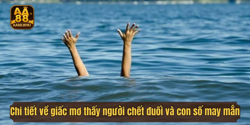 Giải mã chi tiết giấc mơ thấy người chết đuối và con số may mắn