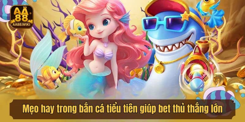 Mẹo hay trong bắn cá tiểu tiên giúp bet thủ thắng lớn
