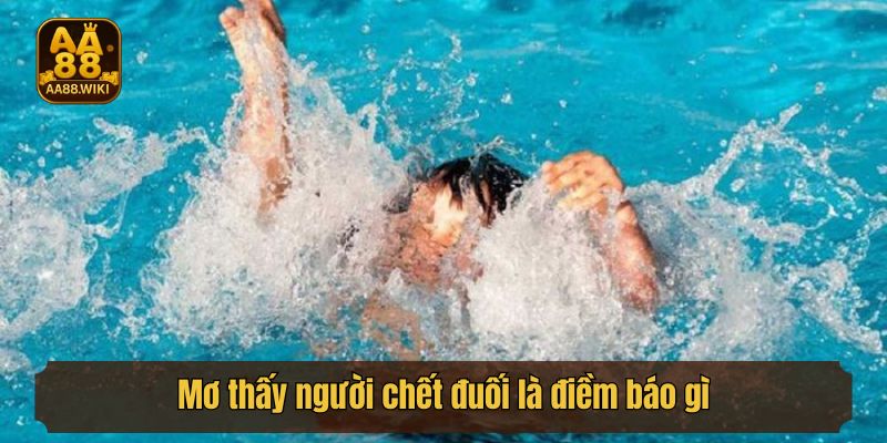 Mơ thấy người chết đuối là điềm báo gì đối với chủ mơ?