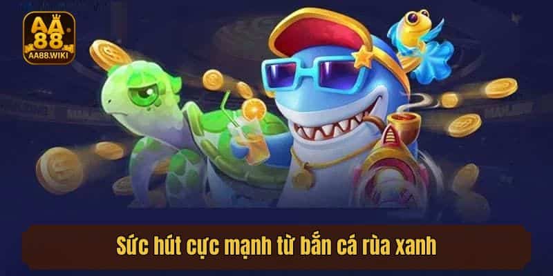 Sức hút cực mạnh từ bắn cá rùa xanh